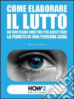 Come elaborare il luttoUn sostegno emotivo per accettare la perdita di una persona cara. E-book. Formato EPUB ebook