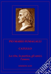 Catullo. La vita, la poetica, gli amici, l'amore. E-book. Formato Mobipocket ebook di Fumagalli Pio M.