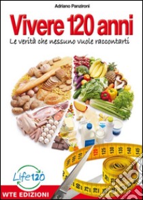 Vivere 120 anni: La verità che nessuno vuole raccontarti. E-book. Formato EPUB ebook di Adriano Panzironi