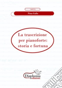 La trascrizione per pianoforte: storia e fortuna. E-book. Formato PDF ebook di Nina Gallo