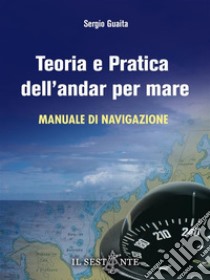 Teoria e pratica dell'andar per mareManuale di navigazione per il conseguimento della patente nautica oltre 12 miglia dalla costa. E-book. Formato EPUB ebook di Sergio Guaita