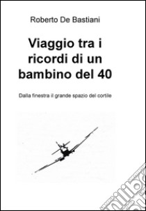 Viaggio tra i ricordi di un bambino del '40. E-book. Formato EPUB ebook di Roberto De Bastiani