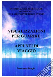 VISUALIZZAZIONI PER GUARIRE APPUNTI DI VIAGGIO. E-book. Formato EPUB ebook di Francesca Borghi