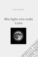 Mia figlia vive sulla luna. E-book. Formato EPUB ebook