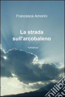 La strada sull’arcobaleno. E-book. Formato EPUB ebook di Francesca Amorini