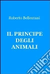 Il principe degli animali. E-book. Formato EPUB ebook di Roberto Bellentani