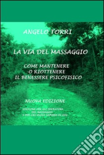 LA VIA DEL MASSAGGIO COME MANTENERE O RIOTTENERE IL BENESSERE PSICOFISICO. E-book. Formato EPUB ebook di Angelo Torri