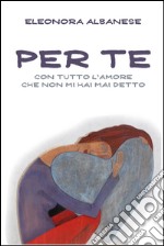 Per Te. Con tutto l'amore che non mi hai detto. E-book. Formato EPUB ebook