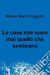 Le cose non sono mai quello che sembrano. E-book. Formato EPUB ebook di Mancio Mario Ruggiero