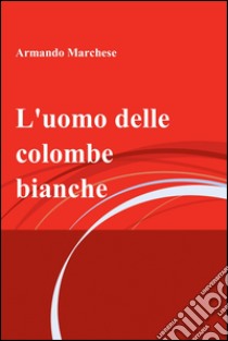 L'uomo delle colombe bianche. E-book. Formato EPUB ebook di Armando Marchese