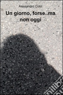 Un giorno, forse..ma non oggi. E-book. Formato EPUB ebook di Alessandro Colzi