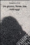 Un giorno, forse..ma non oggi. E-book. Formato EPUB ebook di Alessandro Colzi