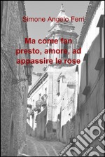 Ma come fan presto, amore, ad appassire le rose. E-book. Formato EPUB ebook