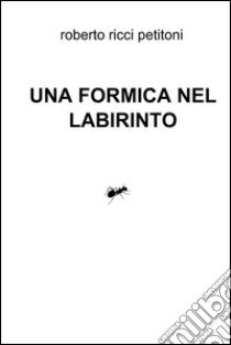 Una formica nel labirinto. E-book. Formato EPUB ebook di Roberto Ricci Petitoni