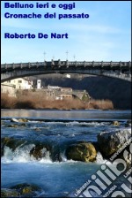 Belluno ieri e oggi. Cronache del passato. E-book. Formato EPUB