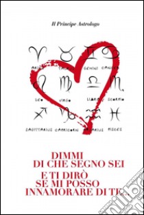 Dimmi di che segno sei e ti dirò se mi posso innamorare di te.... E-book. Formato EPUB ebook di Il Principe Astrologo