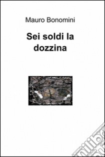 Sei soldi la dozzina. E-book. Formato EPUB ebook di Mauro Bonomini