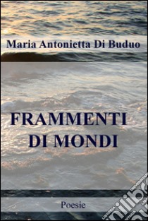 FRAMMENTI  DI MONDI. E-book. Formato EPUB ebook di Maria Antonietta Di Buduo