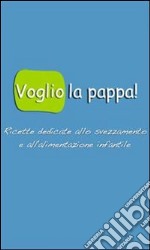 Voglio la pappa!: Ricette dedicate allo svezzamento e all'alimentazione  infantile. E-book. Formato PDF ebook