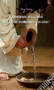 Camminare sulle rive del fiume Giordano con Gesù. E-book. Formato Mobipocket ebook di Patrizia Pinna