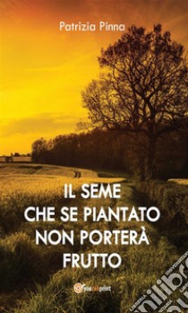 Il seme che se piantato non porterà frutto. E-book. Formato Mobipocket ebook di Patrizia Pinna