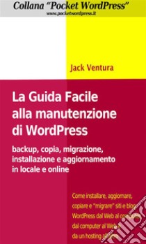 La Guida Facile alla Manutenzione di WordPress - Backup, copia, migrazione, installazione e aggiornamento in locale e online. E-book. Formato Mobipocket ebook di Jack Ventura