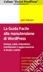 La Guida Facile alla Manutenzione di WordPress - Backup, copia, migrazione, installazione e aggiornamento in locale e online. E-book. Formato Mobipocket