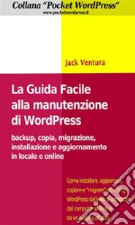 La Guida Facile alla Manutenzione di WordPress - Backup, copia, migrazione, installazione e aggiornamento in locale e online. E-book. Formato EPUB ebook