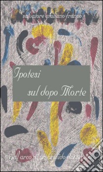 Ipotesi sul dopo morte. E-book. Formato Mobipocket ebook di Salvatore G. Franco