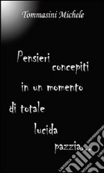 Pensieri concepiti in un momento di totale lucida pazzia. E-book. Formato PDF ebook