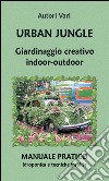 Urban jungle. Giardinaggio creativo indoor-outdoor. Manuale pratico. Idroponica e tecniche insolite. E-book. Formato PDF ebook