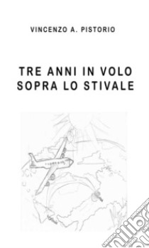 Tre anni in volo sopra lo Stivale. E-book. Formato PDF ebook di Vincenzo A. Pistorio