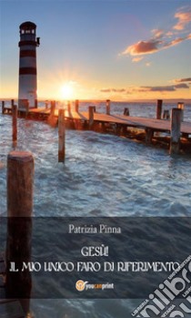 Gesù! Il mio unico faro di riferimento. E-book. Formato Mobipocket ebook di Patrizia Pinna