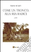 Come un tronco, alla sua radice. E-book. Formato PDF ebook di Beatrice Stefanelli