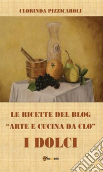 Le ricette del blog «Arte e cucina da Clo». I dolci. E-book. Formato EPUB ebook di Clorinda Pizzicaroli