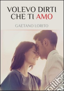 Volevo dirti che ti Amo. E-book. Formato EPUB ebook di Gaetano Lorito