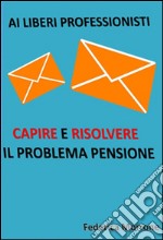 Ai liberi professionisti, Capire e risolvere il problema pensioni.. E-book. Formato EPUB ebook