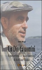 Un Dio da uomini - Ripercorrendo il “nudo cammino” di Amilcare Giudici. E-book. Formato PDF ebook