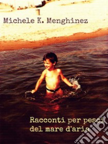 Racconti per pesci del mare d’aria. E-book. Formato PDF ebook di Michele K.Menghinez