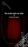 Ho avuto solo un mito. E-book. Formato Mobipocket ebook di Chiara Montanari