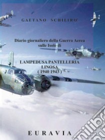 Diario giornaliero della Guerra Aerea sulle Isole di Lampedusa- Pantelleria (1940 - 1943). E-book. Formato EPUB ebook di Gaetano Schilirò