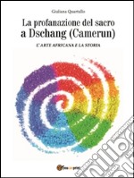 La profanazione del sacro a Dschang (Camerun): L'arte africana e la storia. E-book. Formato PDF ebook