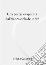 Una goccia evaporata dal bianco cielo del Nord. E-book. Formato EPUB ebook