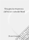 Una goccia evaporata dal bianco cielo del Nord. E-book. Formato EPUB ebook di Chiara Casasola