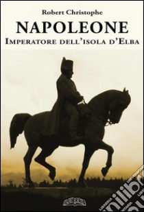 Napoleone imperatore dell'Isola d'Elba. E-book. Formato Mobipocket ebook di Robert Christophe