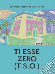 Ti Esse Zero (T.S.O.). E-book. Formato Mobipocket ebook di Claudio Qhuvjk Alciator