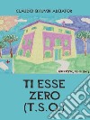 Ti Esse Zero (T.S.O.). E-book. Formato EPUB ebook di Claudio Qhuvjk Alciator