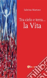 Tra cielo e terra… la Vita. E-book. Formato EPUB ebook