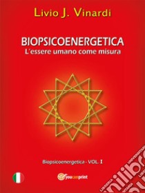 Biopsicoenergetica – L'essere umano come misura (Vol I). E-book. Formato EPUB ebook di Livio J. Vinardi
