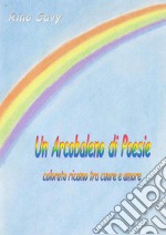 Un Arcobaleno di PoesieColorato ricamo tra cuore e amore. E-book. Formato PDF ebook